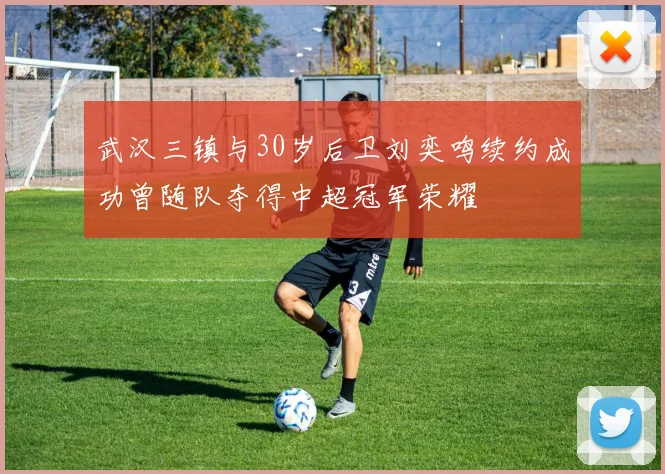 武汉三镇与30岁后卫刘奕鸣续约成功曾随队夺得中超冠军荣耀
