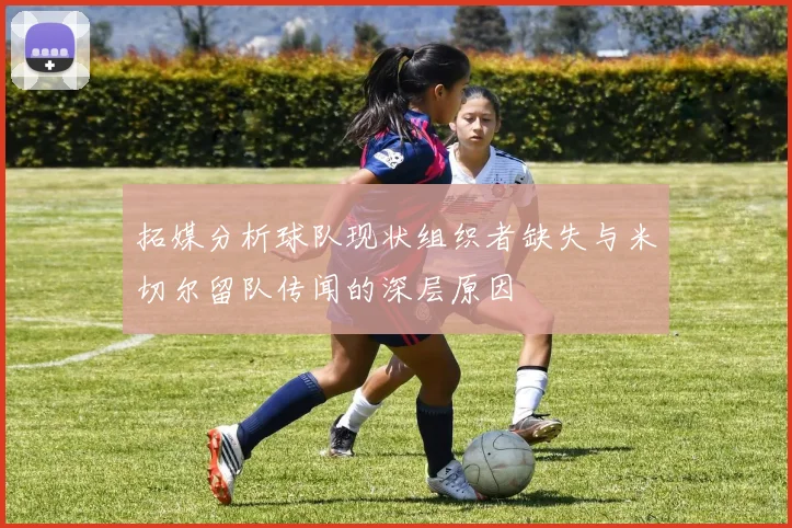 拓媒分析球队现状组织者缺失与米切尔留队传闻的深层原因