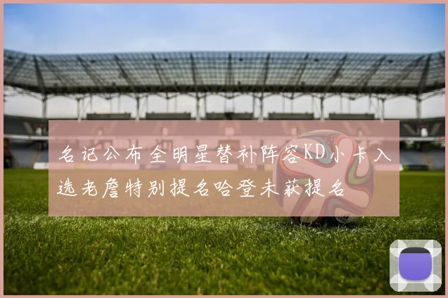 名记公布全明星替补阵容KD小卡入选老詹特别提名哈登未获提名