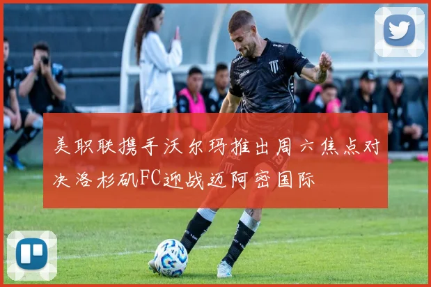 美职联携手沃尔玛推出周六焦点对决洛杉矶FC迎战迈阿密国际