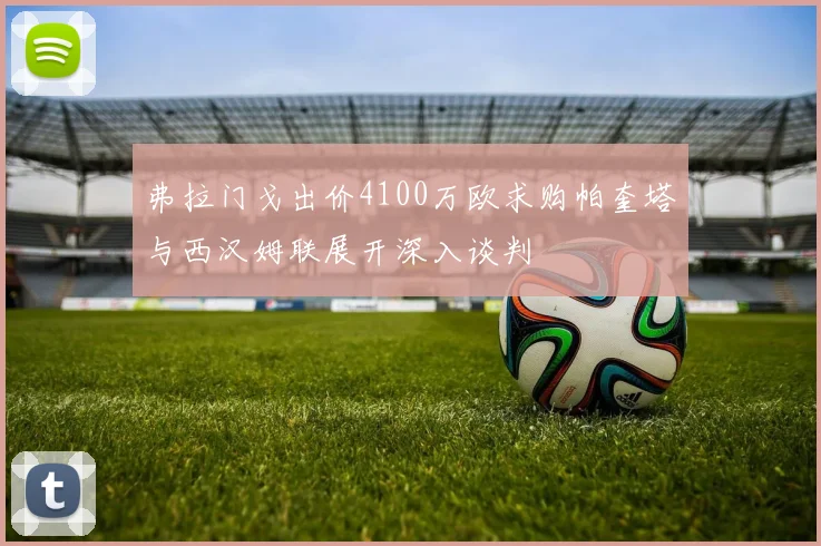弗拉门戈出价4100万欧求购帕奎塔与西汉姆联展开深入谈判