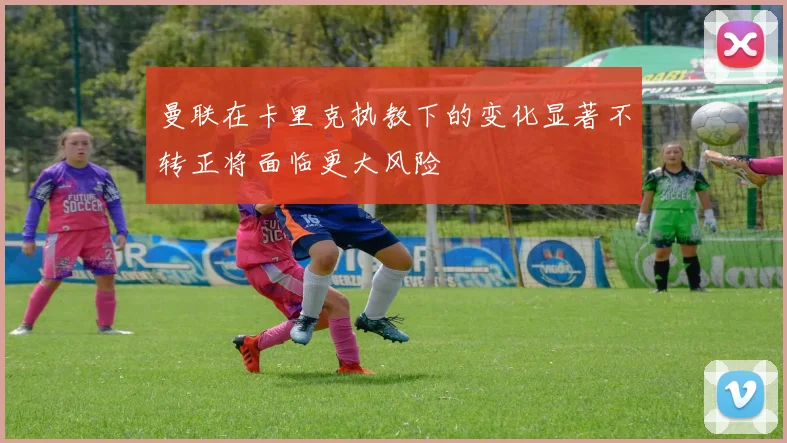 曼联在卡里克执教下的变化显著不转正将面临更大风险