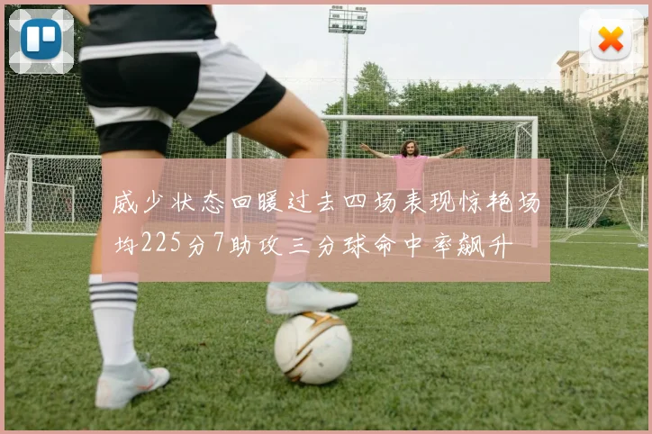威少状态回暖过去四场表现惊艳场均225分7助攻三分球命中率飙升