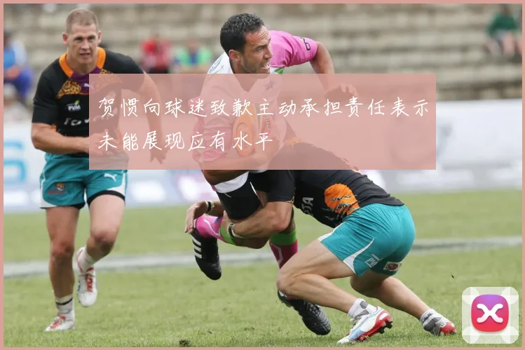 贺惯向球迷致歉主动承担责任表示未能展现应有水平