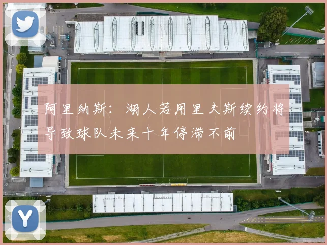 阿里纳斯：湖人若用里夫斯续约将导致球队未来十年停滞不前