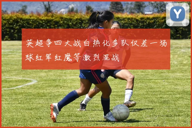英超争四大战白热化多队仅差一场球红军红魔等激烈混战