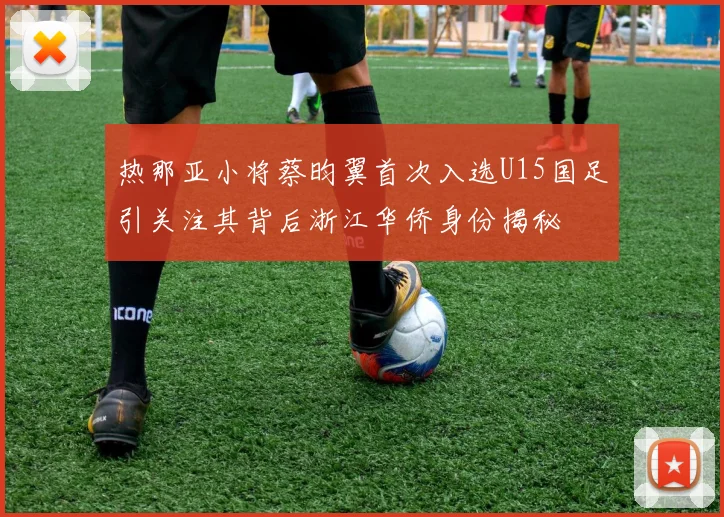 热那亚小将蔡昀翼首次入选U15国足引关注其背后浙江华侨身份揭秘