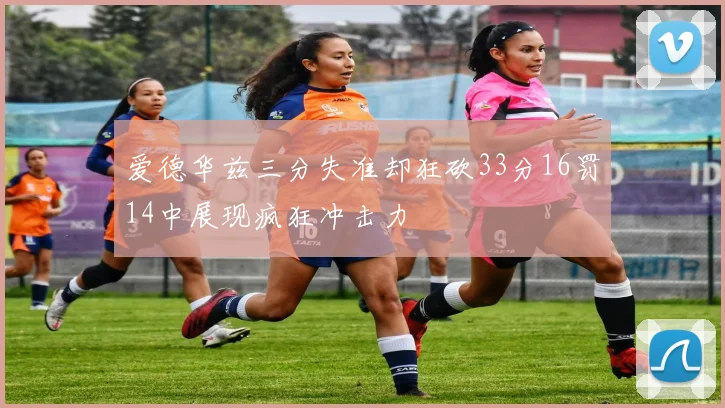 爱德华兹三分失准却狂砍33分16罚14中展现疯狂冲击力