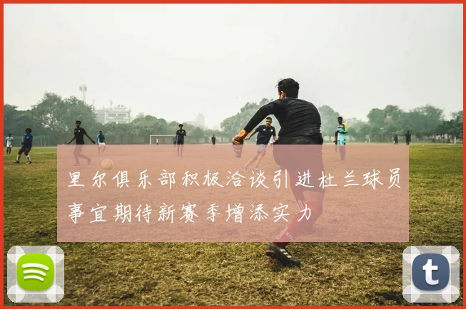 里尔俱乐部积极洽谈引进杜兰球员事宜期待新赛季增添实力