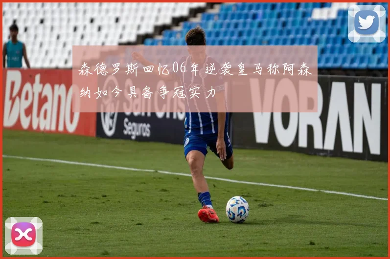森德罗斯回忆06年逆袭皇马称阿森纳如今具备争冠实力