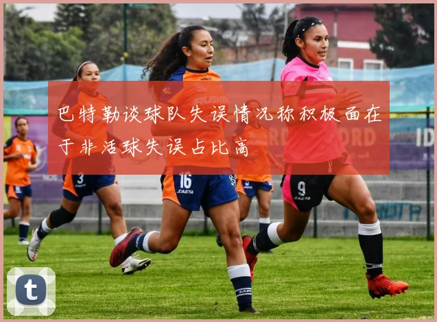巴特勒谈球队失误情况称积极面在于非活球失误占比高