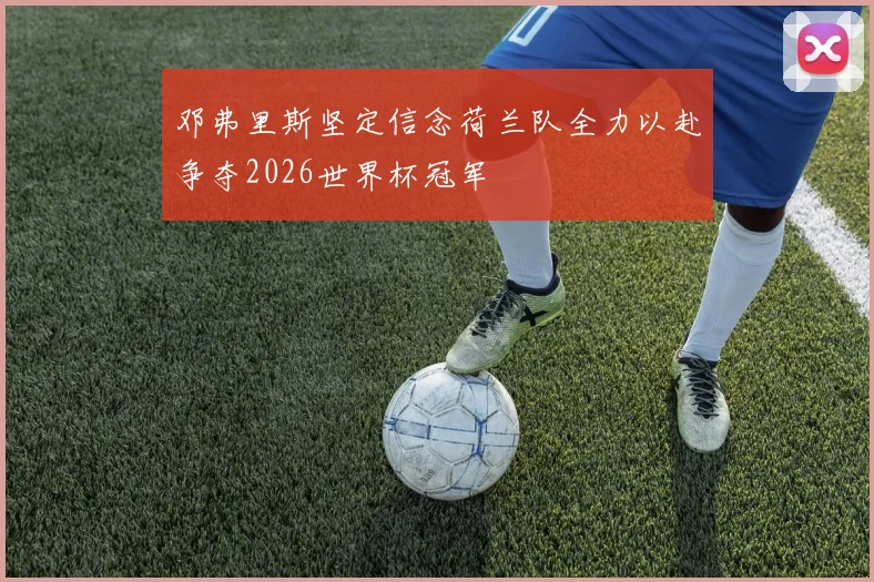 邓弗里斯坚定信念荷兰队全力以赴争夺2026世界杯冠军