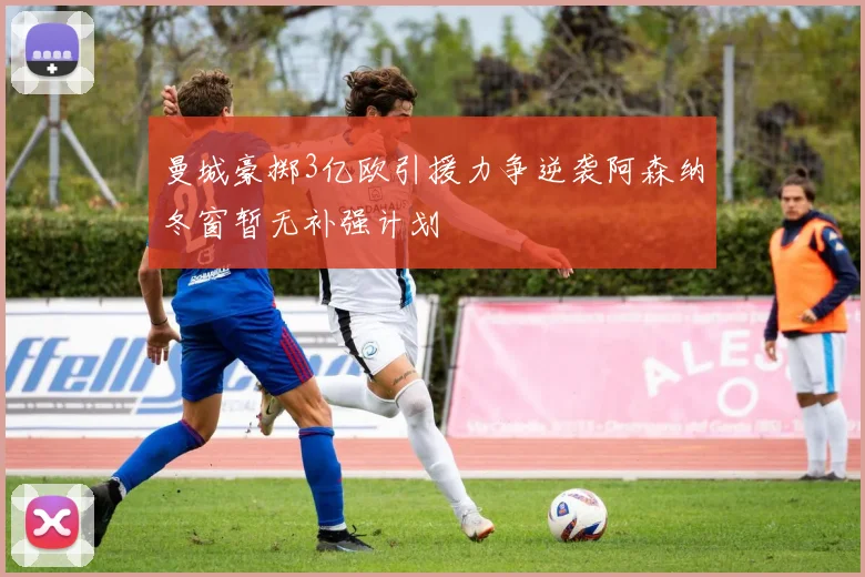 曼城豪掷3亿欧引援力争逆袭阿森纳冬窗暂无补强计划