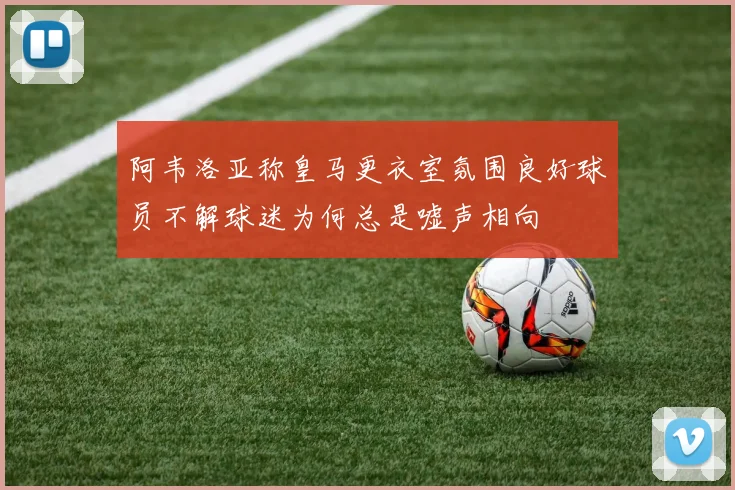 阿韦洛亚称皇马更衣室氛围良好球员不解球迷为何总是嘘声相向
