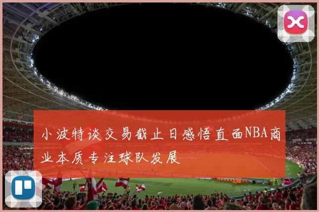 小波特谈交易截止日感悟直面NBA商业本质专注球队发展