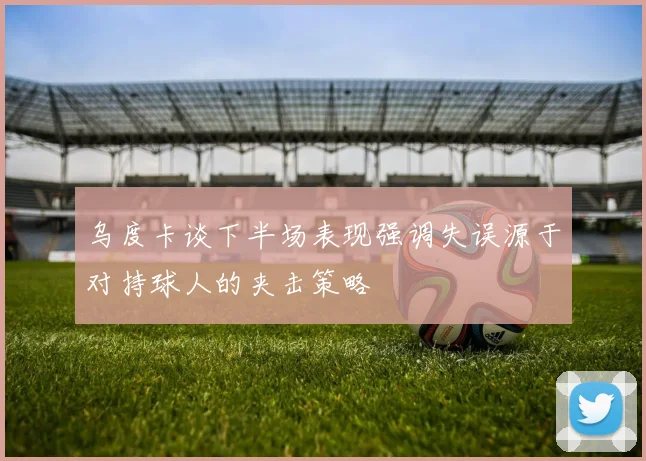 乌度卡谈下半场表现强调失误源于对持球人的夹击策略