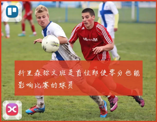 科里森称文班是首位即使零分也能影响比赛的球员