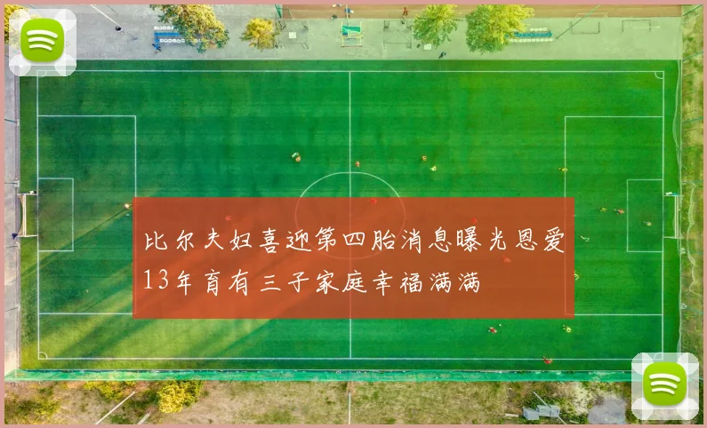 比尔夫妇喜迎第四胎消息曝光恩爱13年育有三子家庭幸福满满