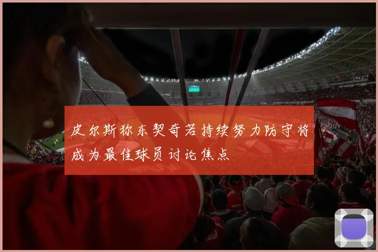 皮尔斯称东契奇若持续努力防守将成为最佳球员讨论焦点