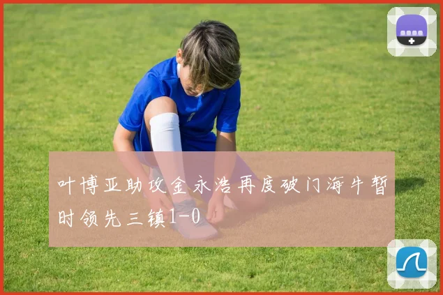 叶博亚助攻金永浩再度破门海牛暂时领先三镇1-0