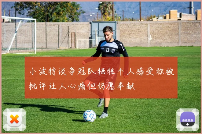 小波特谈争冠队牺牲个人感受称被批评让人心痛但仍愿奉献