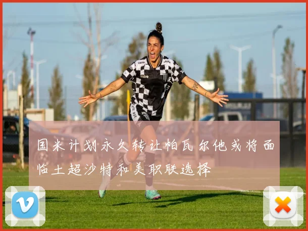 国米计划永久转让帕瓦尔他或将面临土超沙特和美职联选择