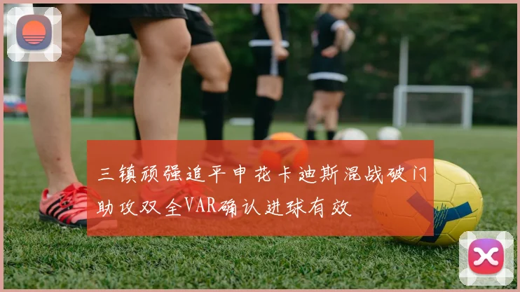 三镇顽强追平申花卡迪斯混战破门助攻双全VAR确认进球有效
