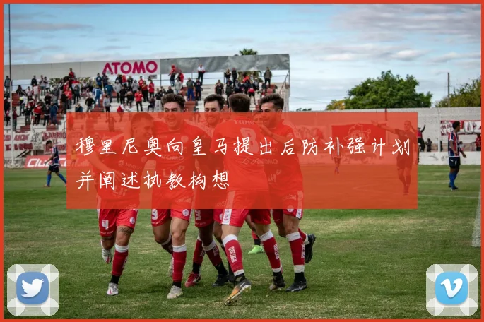 穆里尼奥向皇马提出后防补强计划并阐述执教构想