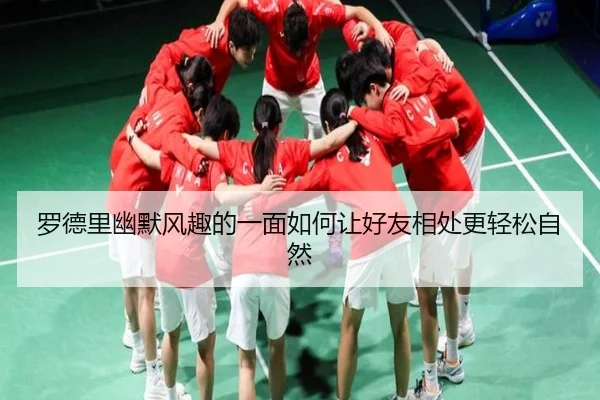 罗德里幽默风趣的一面如何让好友相处更轻松自然（AOASPORTS）